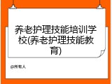 养老护理技能培训学校(养老护理技能教育)