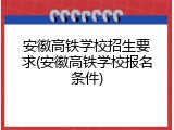 安徽高铁学校招生要求(安徽高铁学校报名条件)