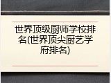 世界顶级厨师学校排名(世界顶尖厨艺学府排名)