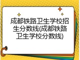 成都铁路卫生学校招生分数线(成都铁路卫生学校分数线)