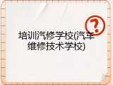 培训汽修学校(汽车维修技术学校)