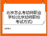 北京怎么考幼师职业学校(北京幼师职校考试方式)