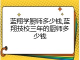 蓝翔学厨师多少钱,蓝翔技校三年的厨师多少钱