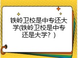 铁岭卫校是中专还大学(铁岭卫校是中专还是大学？)