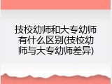 技校幼师和大专幼师有什么区别(技校幼师与大专幼师差异)