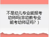不是幼儿专业能报考幼师吗(非幼教专业能考幼师证吗？)