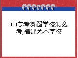 中专考舞蹈学校怎么考,福建艺术学校