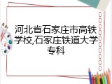 河北省石家庄市高铁学校,石家庄铁道大学专科