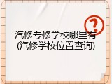 汽修专修学校哪里有(汽修学校位置查询)