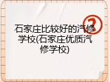石家庄比较好的汽修学校(石家庄优质汽修学校)