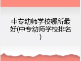 中专幼师学校哪所最好(中专幼师学校排名)