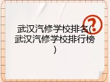 武汉汽修学校排名(武汉汽修学校排行榜)