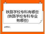 铁路学校专科有哪些(铁路学校专科专业有哪些)