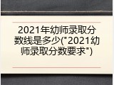 2021年幼师录取分数线是多少("2021幼师录取分数要求")
