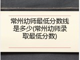 常州幼师最低分数线是多少(常州幼师录取最低分数)
