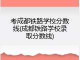 考成都铁路学校分数线(成都铁路学校录取分数线)