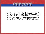 长沙有什么技术学校(长沙技术学校概览)