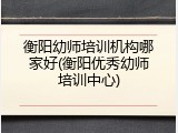 衡阳幼师培训机构哪家好(衡阳优秀幼师培训中心)