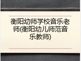 衡阳幼师学校音乐老师(衡阳幼儿师范音乐教师)