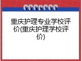 重庆护理专业学校评价(重庆护理学校评价)