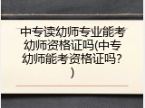 中专读幼师专业能考幼师资格证吗(中专幼师能考资格证吗？)