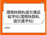 渭南铁路轨道交通运输学校(渭南铁路轨道交通学校)