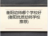衡阳幼师哪个学校好(衡阳优质幼师学校推荐)
