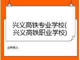 兴义高铁专业学校(兴义高铁职业学校)