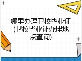 哪里办理卫校毕业证(卫校毕业证办理地点查询)