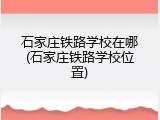 石家庄铁路学校在哪(石家庄铁路学校位置)