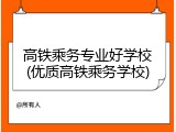 高铁乘务专业好学校(优质高铁乘务学校)