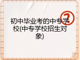 初中毕业考的中专学校(中专学校招生对象)