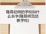 隆昌幼师的学校叫什么名字(隆昌师范幼教学校)