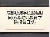 成都幼师学校报名时间(成都幼儿教育学院报名日期)