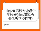 山东省高铁专业哪个学校好(山东高铁专业优秀学校推荐)