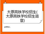 太原高铁学校招生(太原高铁学校招生简章)
