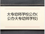 大专幼师学校公办(公办大专幼师学校)