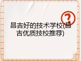昌吉好的技术学校(昌吉优质技校推荐)