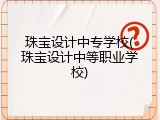 珠宝设计中专学校(珠宝设计中等职业学校)
