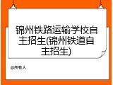 锦州铁路运输学校自主招生(锦州铁道自主招生)