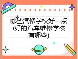 哪些汽修学校好一点(好的汽车维修学校有哪些)