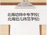 北海幼师中专学校(北海幼儿师范学校)