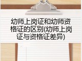幼师上岗证和幼师资格证的区别(幼师上岗证与资格证差异)