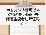 中专师范毕业可以考幼师资格证吗(中专师范生能考幼师证吗？)