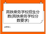 高铁乘务学校招生分数(高铁乘务学校分数要求)