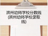 滨州幼师学校分数线(滨州幼师学校录取线)