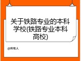关于铁路专业的本科学校(铁路专业本科高校)