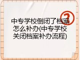 中专学校倒闭了档案怎么补办(中专学校关闭档案补办流程)