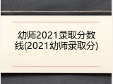 幼师2021录取分数线(2021幼师录取分)