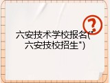 六安技术学校报名("六安技校招生")